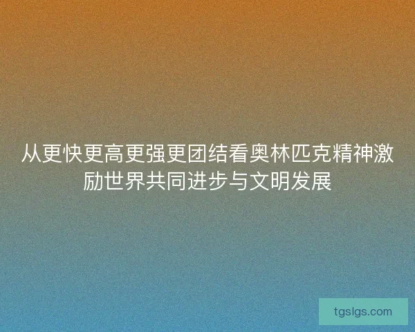 从更快更高更强更团结看奥林匹克精神激励世界共同进步与文明发展