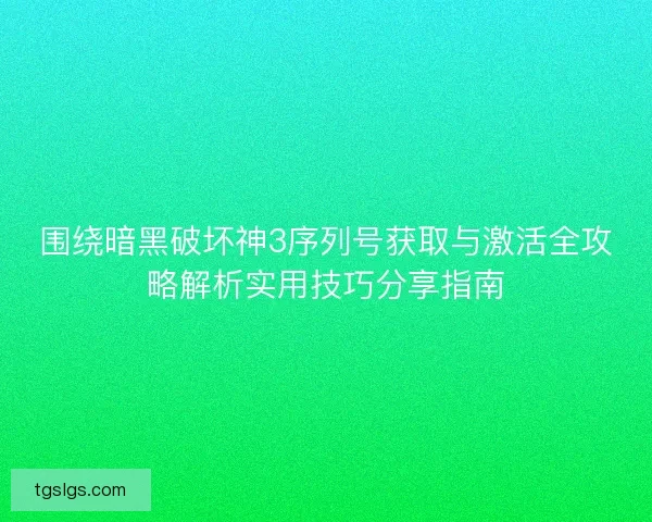 围绕暗黑破坏神3序列号获取与激活全攻略解析实用技巧分享指南