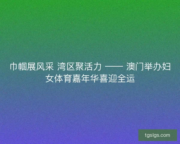巾帼展风采 湾区聚活力 —— 澳门举办妇女体育嘉年华喜迎全运