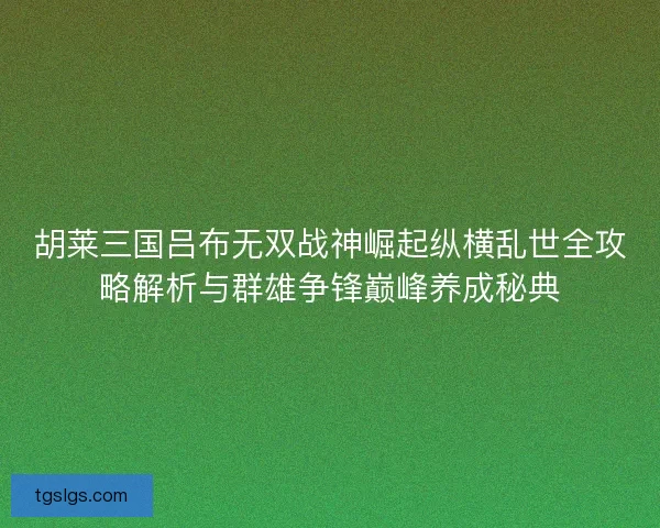 胡莱三国吕布无双战神崛起纵横乱世全攻略解析与群雄争锋巅峰养成秘典