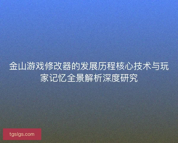 金山游戏修改器的发展历程核心技术与玩家记忆全景解析深度研究