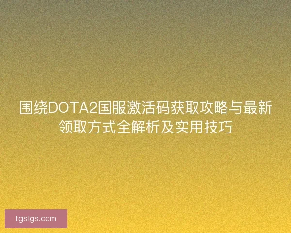 围绕DOTA2国服激活码获取攻略与最新领取方式全解析及实用技巧