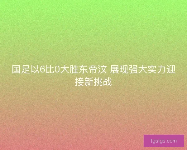 国足以6比0大胜东帝汶 展现强大实力迎接新挑战