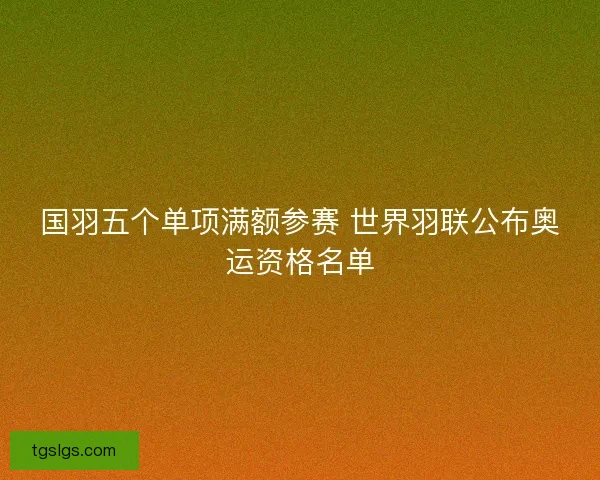 国羽五个单项满额参赛 世界羽联公布奥运资格名单