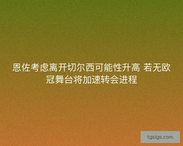 恩佐考虑离开切尔西可能性升高 若无欧冠舞台将加速转会进程